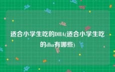 适合小学生吃的DHA(适合小学生吃的dha有哪些)