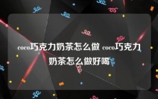 coco巧克力奶茶怎么做 coco巧克力奶茶怎么做好喝