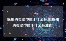 医用消毒湿巾属于什么标准(医用消毒湿巾属于什么标准的)