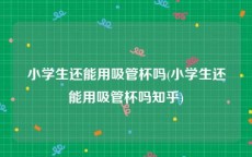 小学生还能用吸管杯吗(小学生还能用吸管杯吗知乎)