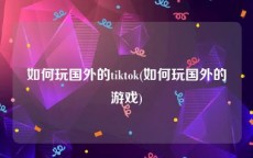 如何玩国外的tiktok(如何玩国外的游戏)