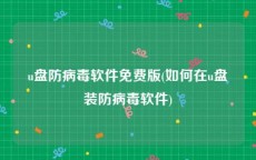 u盘防病毒软件免费版(如何在u盘装防病毒软件)