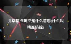 北京精准防控是什么意思(什么叫精准防控)