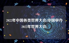 2022年中国各类世界大会(中国申办2022年世界大会)