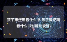 孩子叛逆期看什么书(孩子叛逆期看什么书对她比较好)