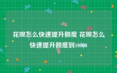 花呗怎么快速提升额度 花呗怎么快速提升额度到10000