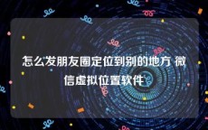 怎么发朋友圈定位到别的地方 微信虚拟位置软件