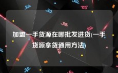 加盟一手货源在哪批发进货(一手货源拿货通用方法)