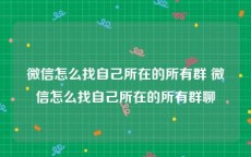 微信怎么找自己所在的所有群 微信怎么找自己所在的所有群聊