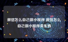 微信怎么自己做小程序 微信怎么自己做小程序卖东西