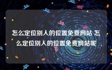 怎么定位别人的位置免费网站 怎么定位别人的位置免费网站呢