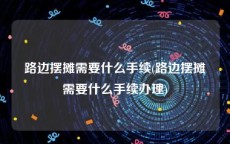 路边摆摊需要什么手续(路边摆摊需要什么手续办理)