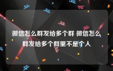 微信怎么群发给多个群 微信怎么群发给多个群里不是个人