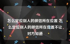 怎么定位别人的微信所在位置 怎么定位别人的微信所在位置不让对方知道