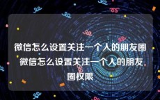 微信怎么设置关注一个人的朋友圈 微信怎么设置关注一个人的朋友圈权限