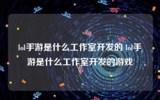 lol手游是什么工作室开发的 lol手游是什么工作室开发的游戏