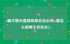 t恤不脱水直接晾晒会拉长吗(t恤怎么晾晒不会拉长)