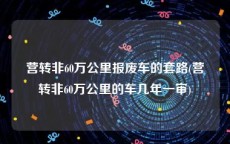 营转非60万公里报废车的套路(营转非60万公里的车几年一审)