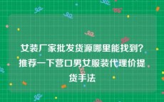 女装厂家批发货源哪里能找到？推荐一下营口男女服装代理价提货手法