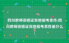 四川教师资格证异地报考条件(四川教师资格证异地报考条件是什么)