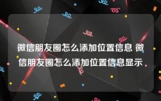 微信朋友圈怎么添加位置信息 微信朋友圈怎么添加位置信息显示