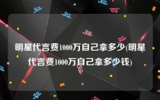 明星代言费1000万自己拿多少(明星代言费1000万自己拿多少钱)