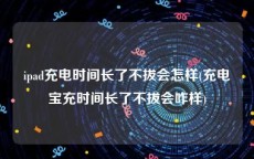 ipad充电时间长了不拔会怎样(充电宝充时间长了不拔会咋样)