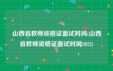 山西省教师资格证面试时间(山西省教师资格证面试时间2022)