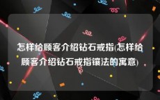 怎样给顾客介绍钻石戒指(怎样给顾客介绍钻石戒指镶法的寓意)