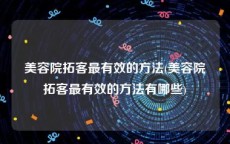 美容院拓客最有效的方法(美容院拓客最有效的方法有哪些)