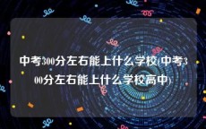 中考300分左右能上什么学校(中考300分左右能上什么学校高中)