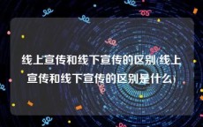 线上宣传和线下宣传的区别(线上宣传和线下宣传的区别是什么)