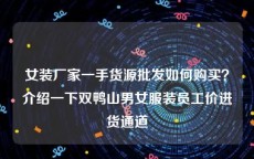 女装厂家一手货源批发如何购买？介绍一下双鸭山男女服装员工价进货通道