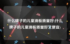 什么牌子的儿童滑板质量好(什么牌子的儿童滑板质量好又便宜)