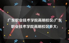 广东职业技术学院高明校区(广东职业技术学院高明校区多大)