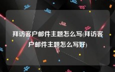 拜访客户邮件主题怎么写(拜访客户邮件主题怎么写好)