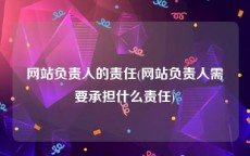 网站负责人的责任(网站负责人需要承担什么责任)