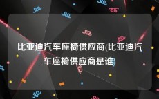 比亚迪汽车座椅供应商(比亚迪汽车座椅供应商是谁)