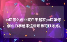 00后怎么创业呢白手起家(00后如何创业白手起家这些项目可以考虑)