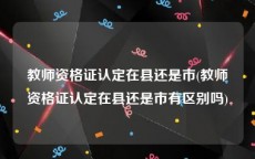 教师资格证认定在县还是市(教师资格证认定在县还是市有区别吗)