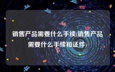 销售产品需要什么手续(销售产品需要什么手续和证件)