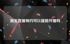 淘宝直播预约可以提前开播吗