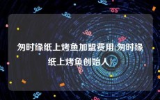 匆时缘纸上烤鱼加盟费用(匆时缘纸上烤鱼创始人)