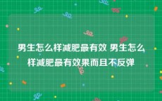 男生怎么样减肥最有效 男生怎么样减肥最有效果而且不反弹