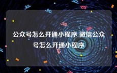 公众号怎么开通小程序 微信公众号怎么开通小程序