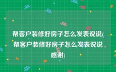 帮客户装修好房子怎么发表说说(帮客户装修好房子怎么发表说说感谢)