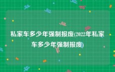 私家车多少年强制报废(2022年私家车多少年强制报废)