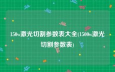 150w激光切割参数表大全(1500w激光切割参数表)