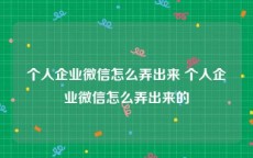 个人企业微信怎么弄出来 个人企业微信怎么弄出来的