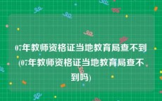 07年教师资格证当地教育局查不到(07年教师资格证当地教育局查不到吗)